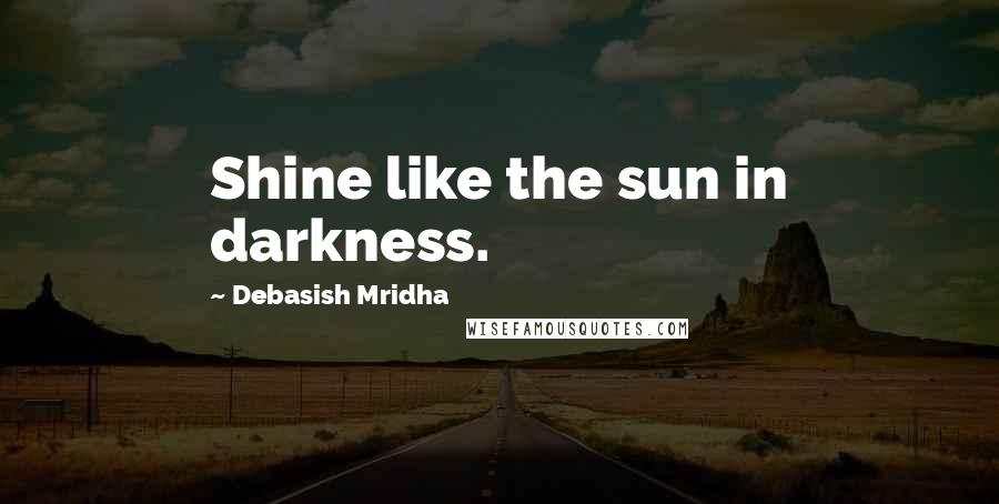 Debasish Mridha Quotes: Shine like the sun in darkness.