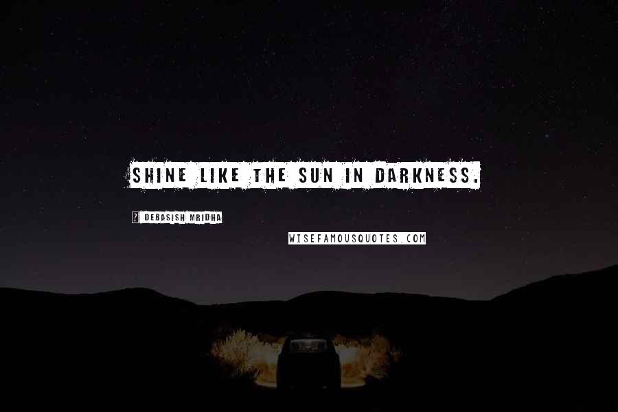 Debasish Mridha Quotes: Shine like the sun in darkness.