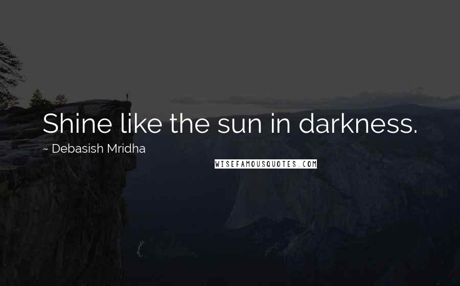 Debasish Mridha Quotes: Shine like the sun in darkness.