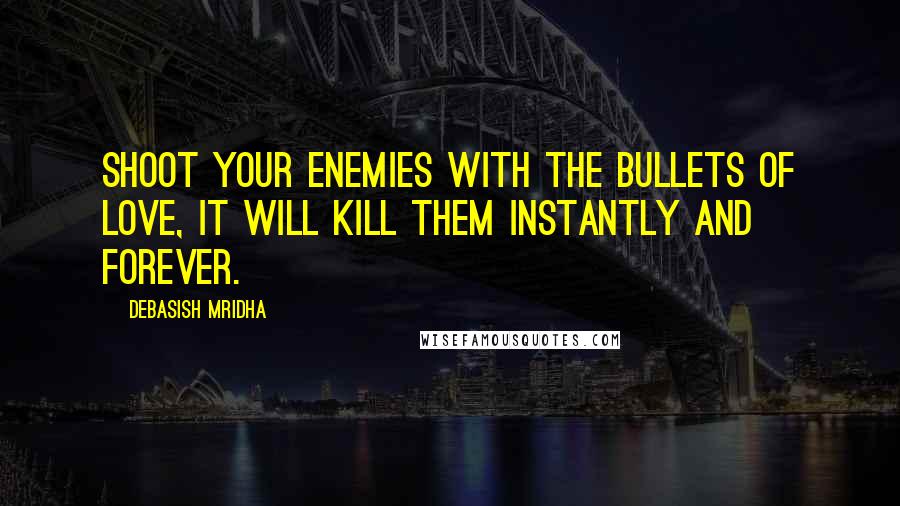 Debasish Mridha Quotes: Shoot your enemies with the bullets of love, it will kill them instantly and forever.