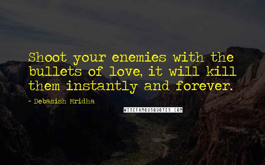 Debasish Mridha Quotes: Shoot your enemies with the bullets of love, it will kill them instantly and forever.