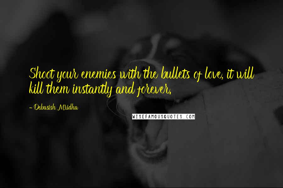 Debasish Mridha Quotes: Shoot your enemies with the bullets of love, it will kill them instantly and forever.