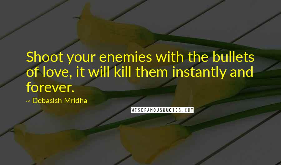 Debasish Mridha Quotes: Shoot your enemies with the bullets of love, it will kill them instantly and forever.