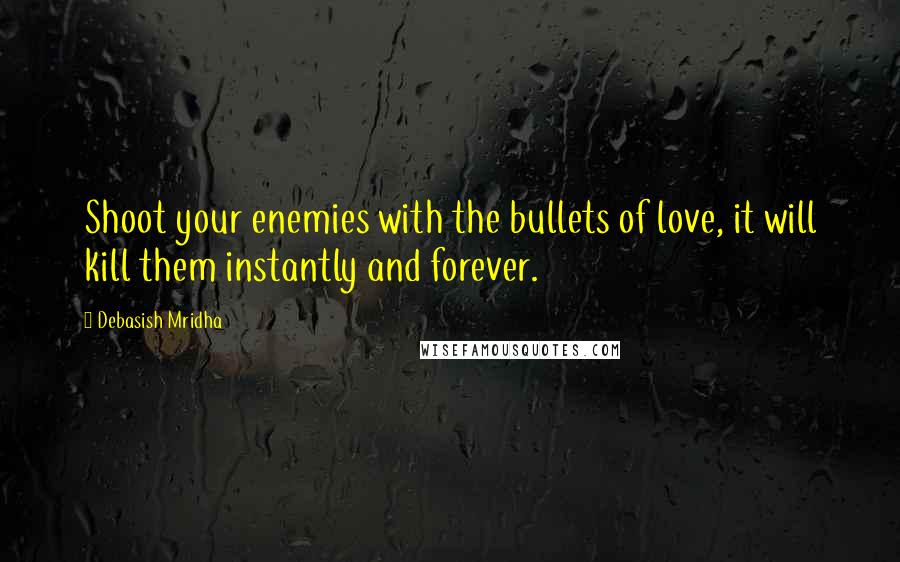 Debasish Mridha Quotes: Shoot your enemies with the bullets of love, it will kill them instantly and forever.