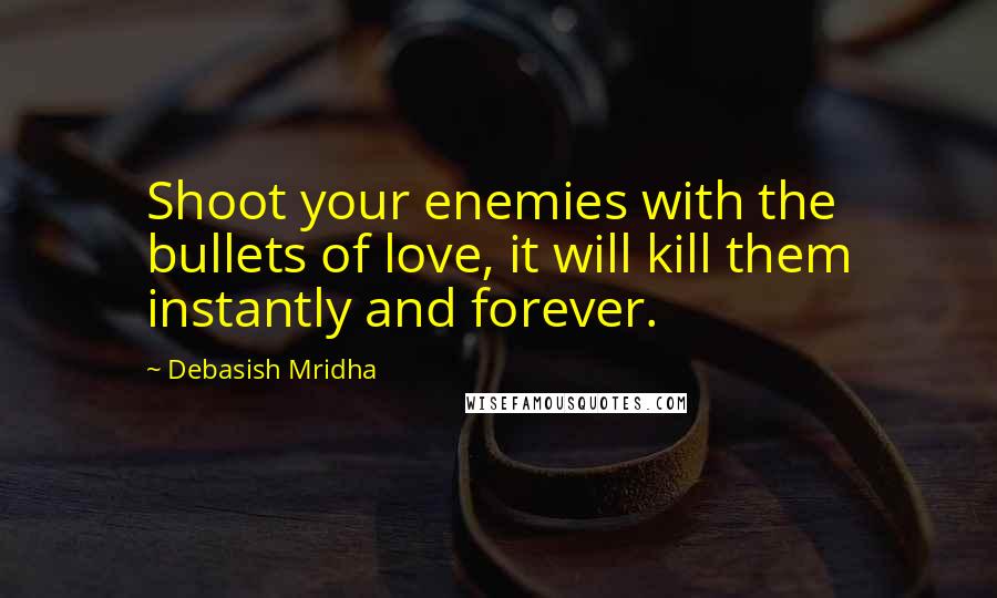 Debasish Mridha Quotes: Shoot your enemies with the bullets of love, it will kill them instantly and forever.