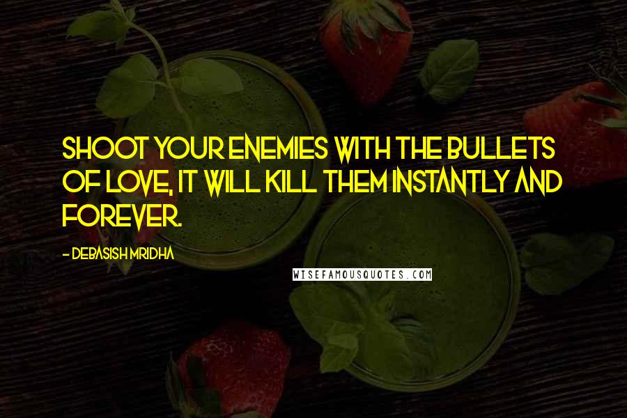 Debasish Mridha Quotes: Shoot your enemies with the bullets of love, it will kill them instantly and forever.