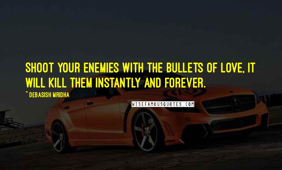 Debasish Mridha Quotes: Shoot your enemies with the bullets of love, it will kill them instantly and forever.