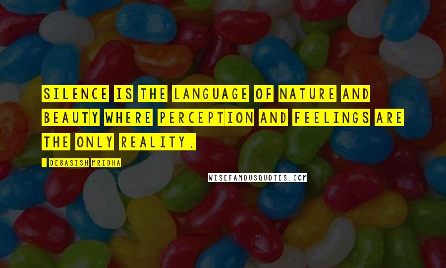 Debasish Mridha Quotes: Silence is the language of nature and beauty where perception and feelings are the only reality.