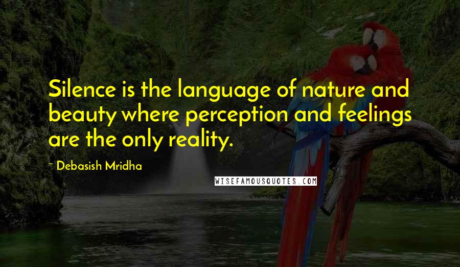 Debasish Mridha Quotes: Silence is the language of nature and beauty where perception and feelings are the only reality.