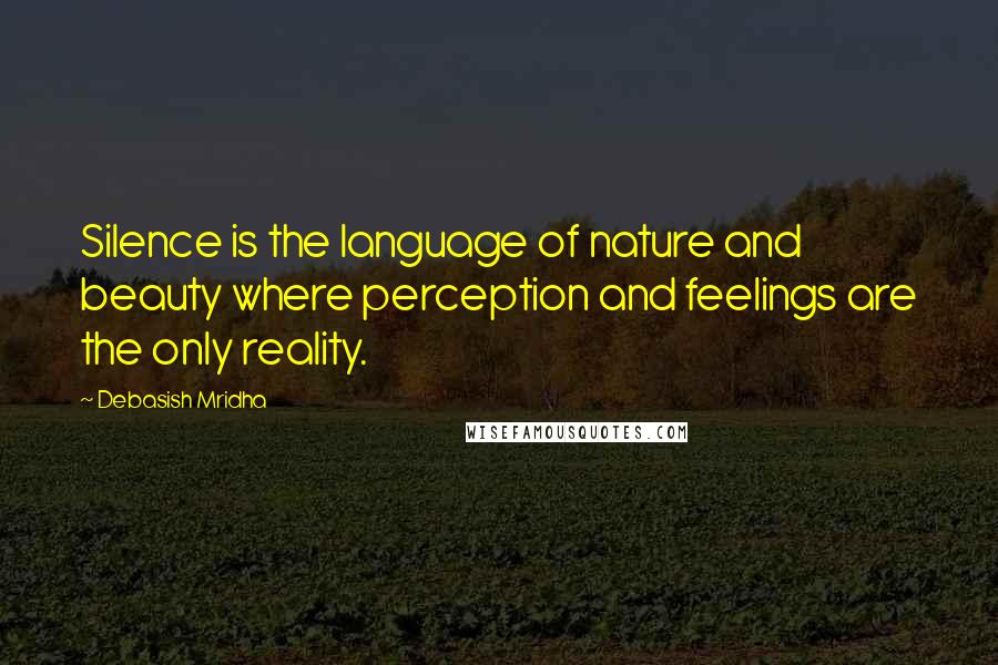 Debasish Mridha Quotes: Silence is the language of nature and beauty where perception and feelings are the only reality.