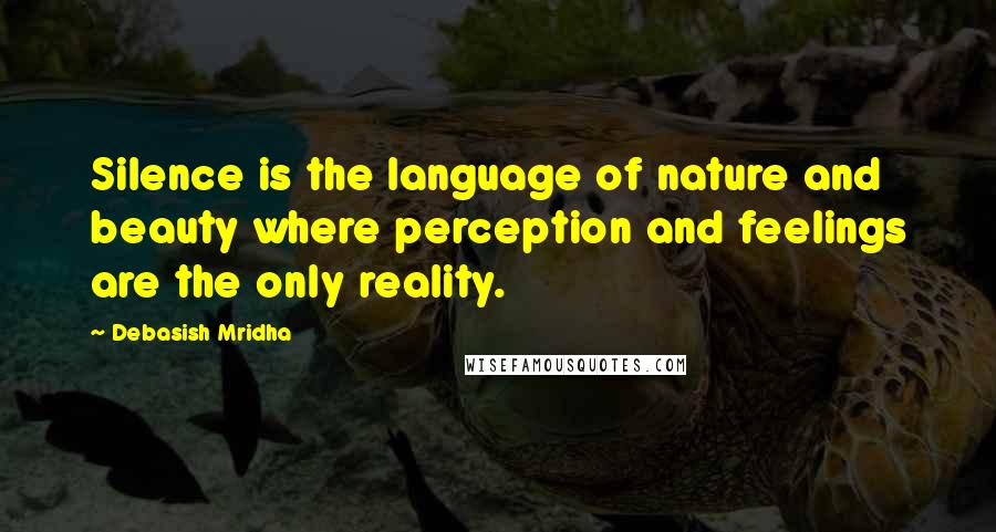 Debasish Mridha Quotes: Silence is the language of nature and beauty where perception and feelings are the only reality.