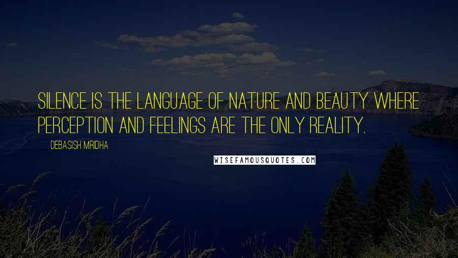 Debasish Mridha Quotes: Silence is the language of nature and beauty where perception and feelings are the only reality.