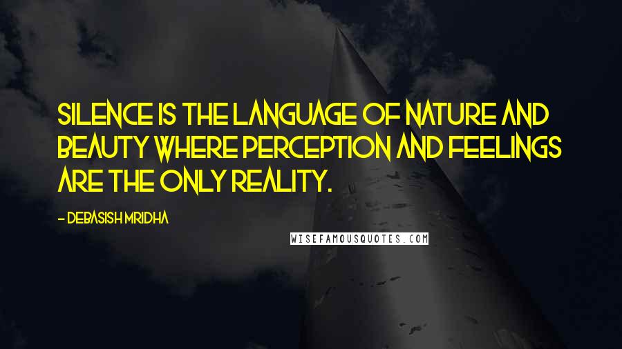 Debasish Mridha Quotes: Silence is the language of nature and beauty where perception and feelings are the only reality.