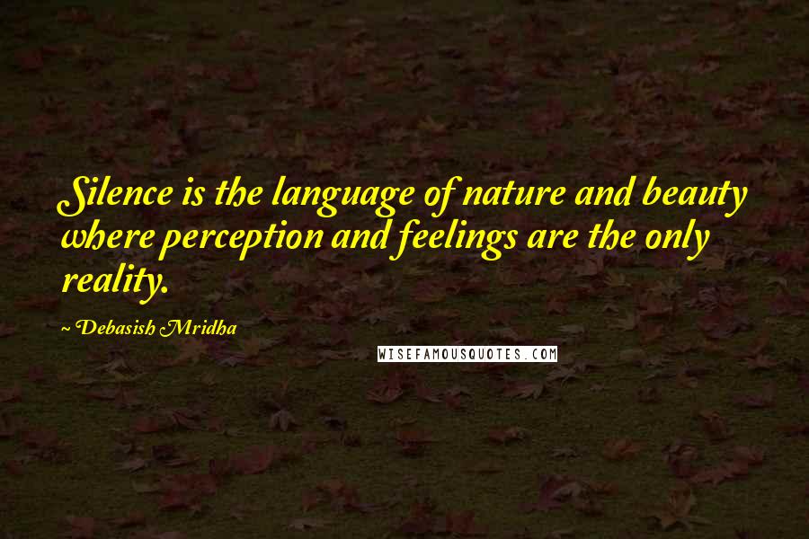 Debasish Mridha Quotes: Silence is the language of nature and beauty where perception and feelings are the only reality.