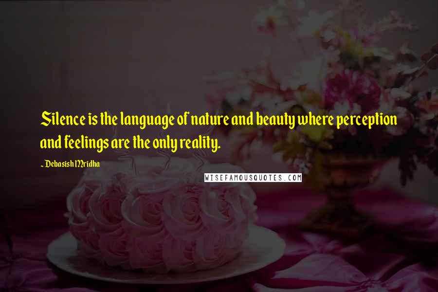 Debasish Mridha Quotes: Silence is the language of nature and beauty where perception and feelings are the only reality.