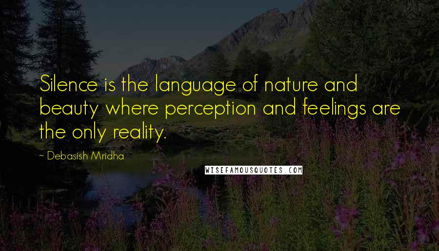 Debasish Mridha Quotes: Silence is the language of nature and beauty where perception and feelings are the only reality.