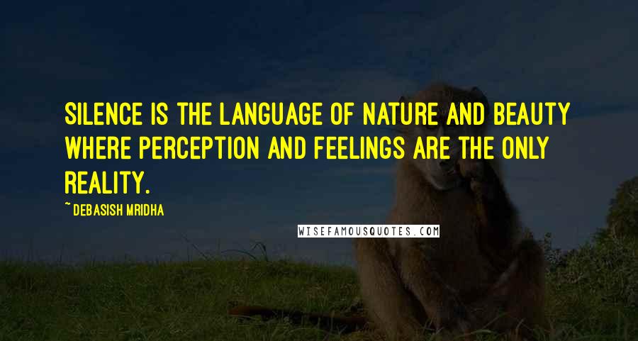 Debasish Mridha Quotes: Silence is the language of nature and beauty where perception and feelings are the only reality.
