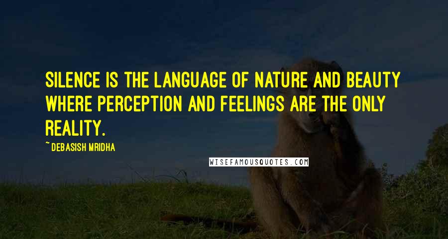 Debasish Mridha Quotes: Silence is the language of nature and beauty where perception and feelings are the only reality.