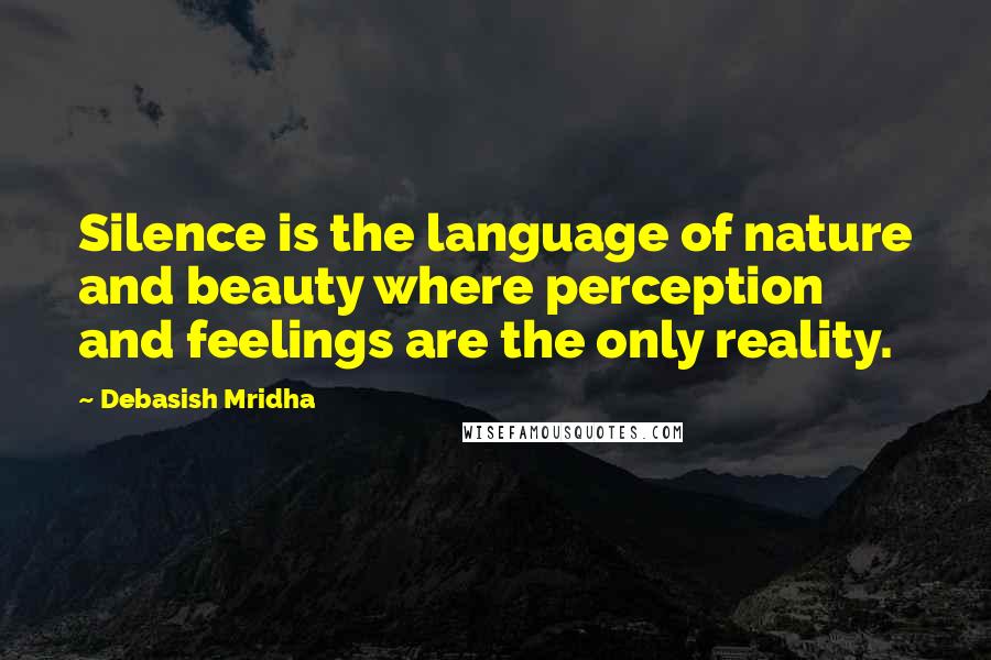 Debasish Mridha Quotes: Silence is the language of nature and beauty where perception and feelings are the only reality.