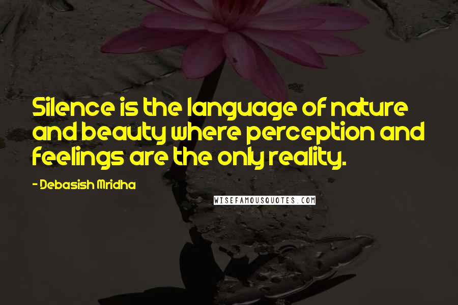 Debasish Mridha Quotes: Silence is the language of nature and beauty where perception and feelings are the only reality.