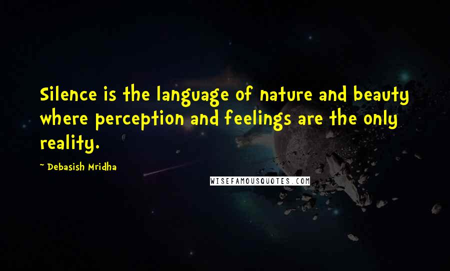 Debasish Mridha Quotes: Silence is the language of nature and beauty where perception and feelings are the only reality.