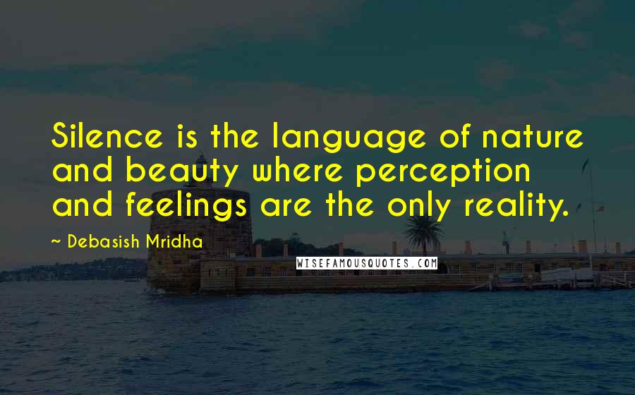 Debasish Mridha Quotes: Silence is the language of nature and beauty where perception and feelings are the only reality.