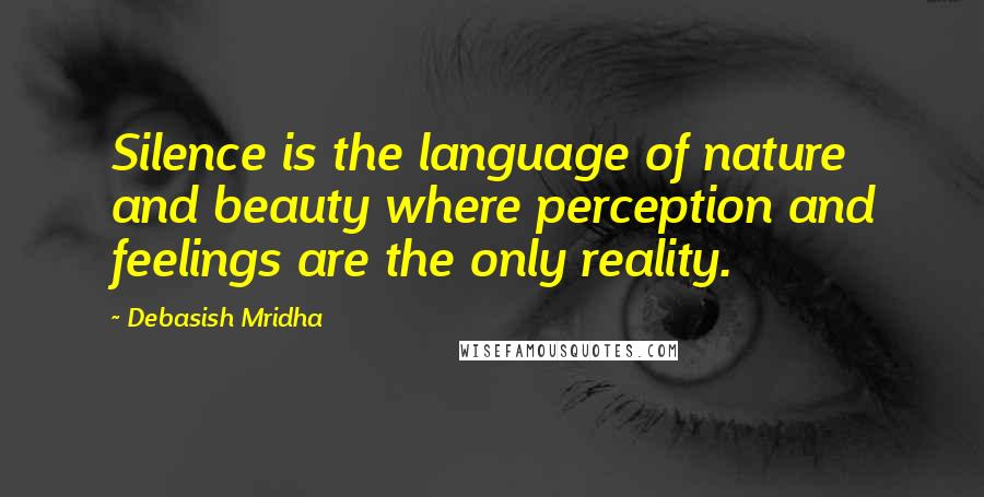 Debasish Mridha Quotes: Silence is the language of nature and beauty where perception and feelings are the only reality.