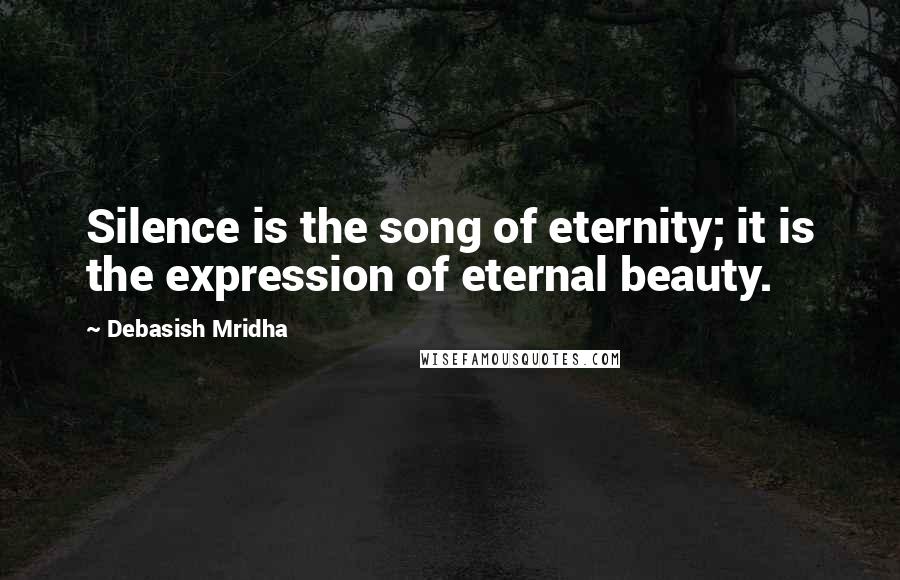 Debasish Mridha Quotes: Silence is the song of eternity; it is the expression of eternal beauty.