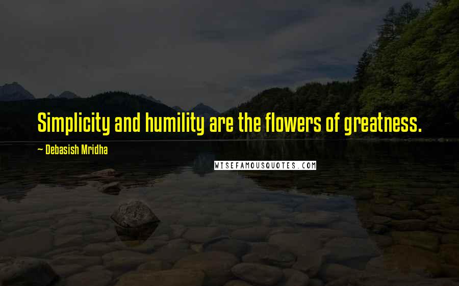 Debasish Mridha Quotes: Simplicity and humility are the flowers of greatness.