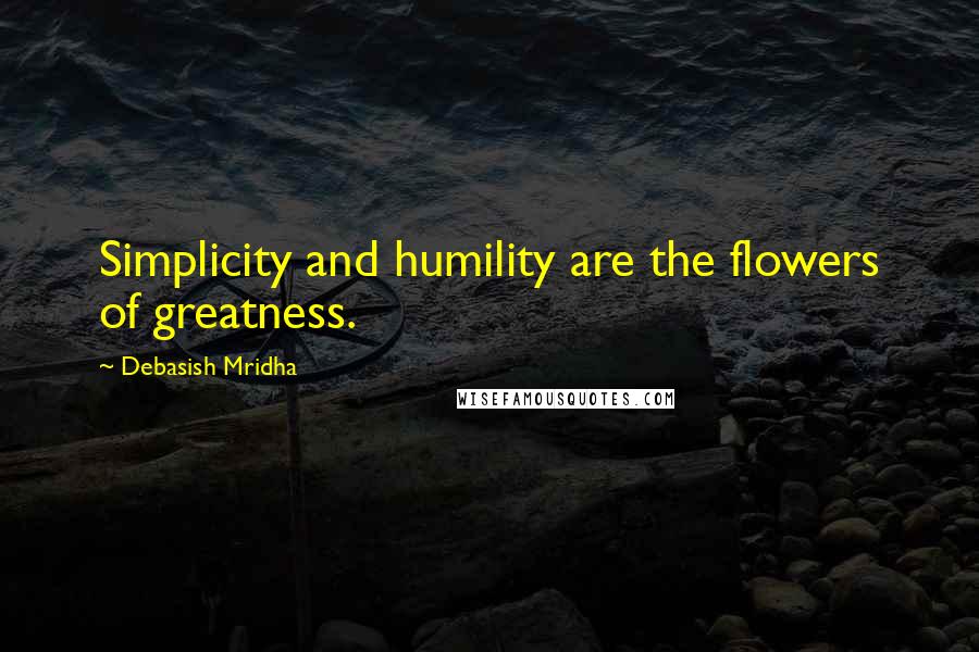 Debasish Mridha Quotes: Simplicity and humility are the flowers of greatness.