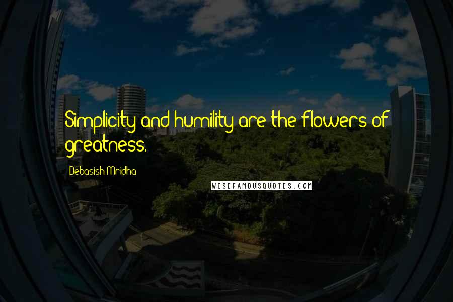Debasish Mridha Quotes: Simplicity and humility are the flowers of greatness.