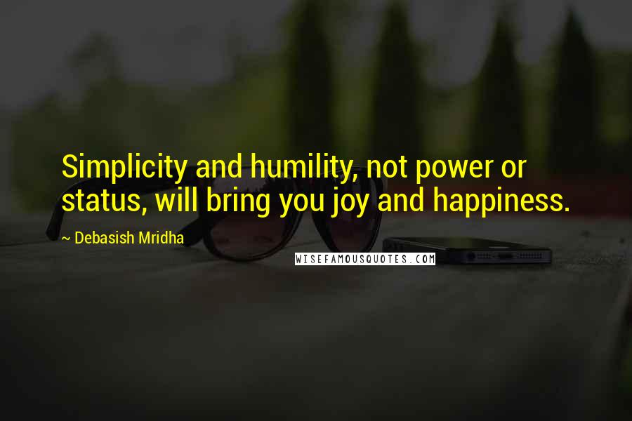 Debasish Mridha Quotes: Simplicity and humility, not power or status, will bring you joy and happiness.