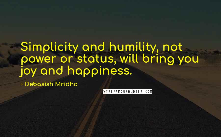 Debasish Mridha Quotes: Simplicity and humility, not power or status, will bring you joy and happiness.