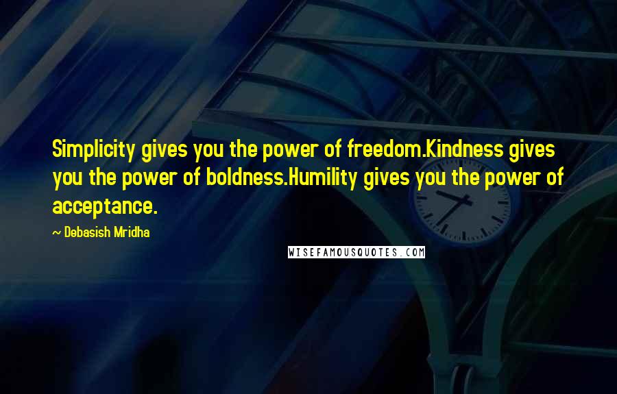 Debasish Mridha Quotes: Simplicity gives you the power of freedom.Kindness gives you the power of boldness.Humility gives you the power of acceptance.