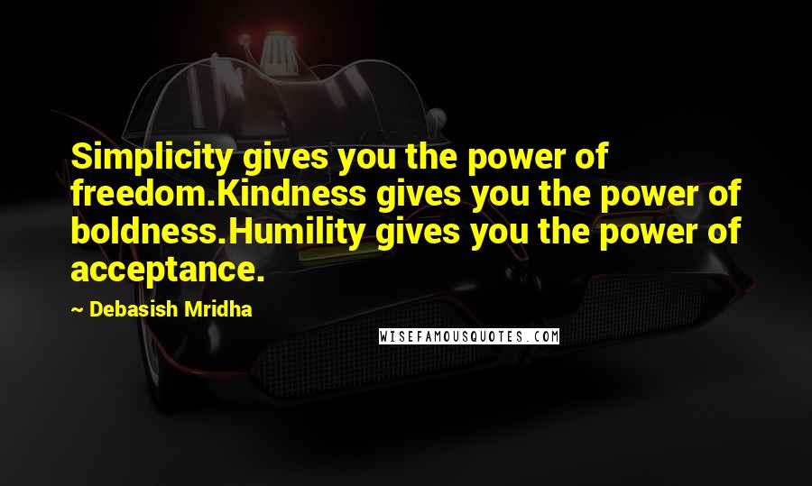Debasish Mridha Quotes: Simplicity gives you the power of freedom.Kindness gives you the power of boldness.Humility gives you the power of acceptance.