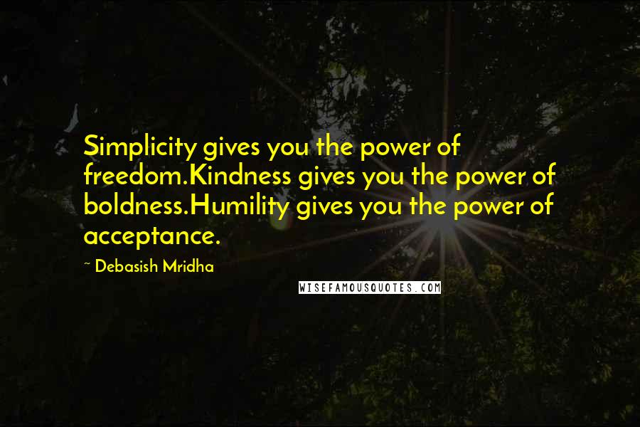 Debasish Mridha Quotes: Simplicity gives you the power of freedom.Kindness gives you the power of boldness.Humility gives you the power of acceptance.