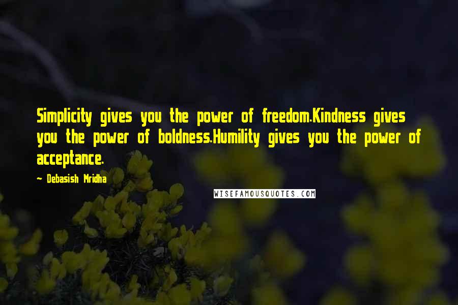Debasish Mridha Quotes: Simplicity gives you the power of freedom.Kindness gives you the power of boldness.Humility gives you the power of acceptance.