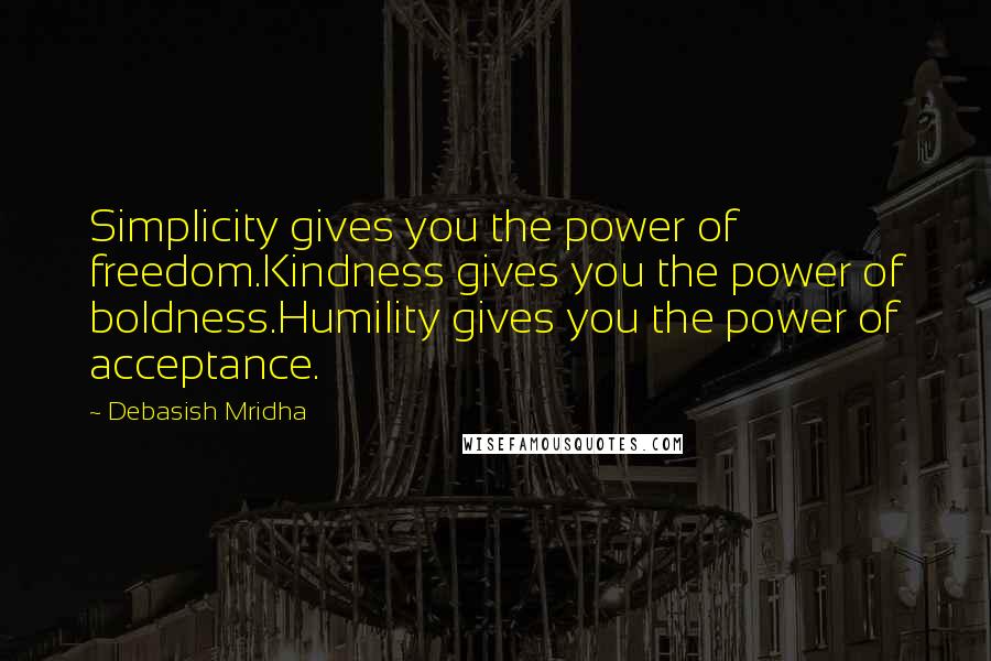 Debasish Mridha Quotes: Simplicity gives you the power of freedom.Kindness gives you the power of boldness.Humility gives you the power of acceptance.