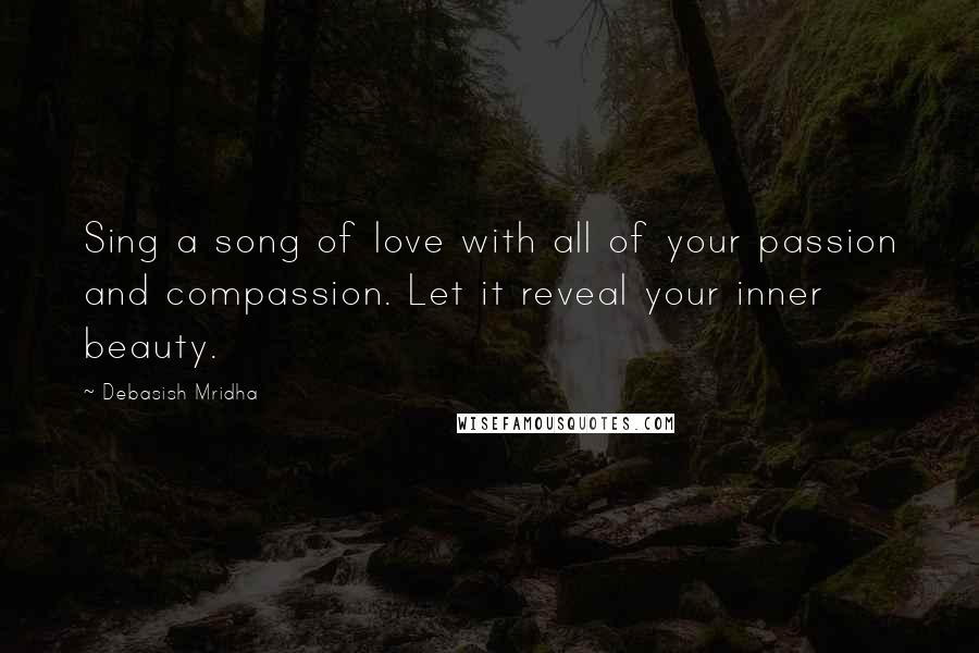 Debasish Mridha Quotes: Sing a song of love with all of your passion and compassion. Let it reveal your inner beauty.
