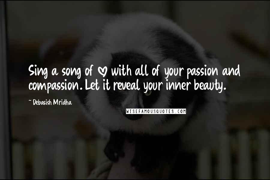 Debasish Mridha Quotes: Sing a song of love with all of your passion and compassion. Let it reveal your inner beauty.