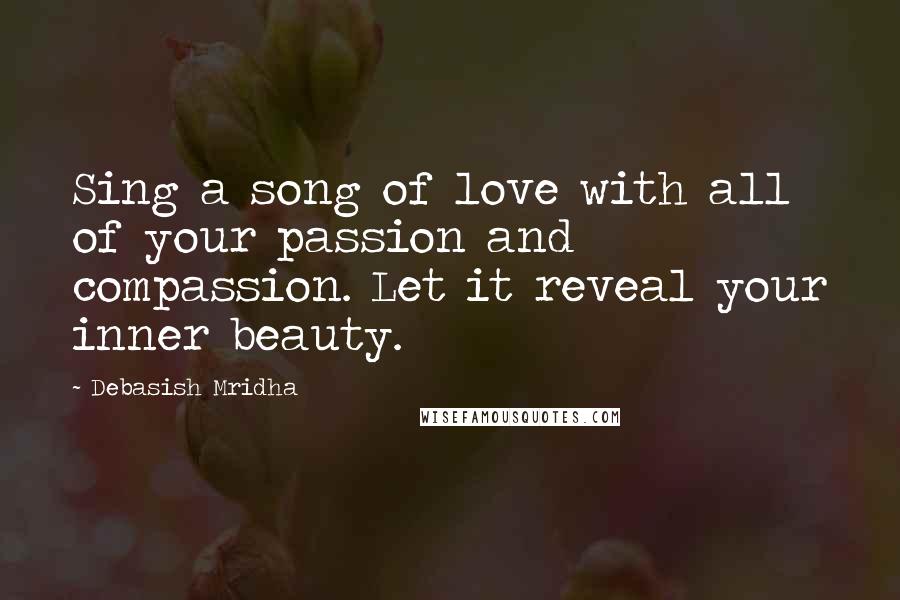 Debasish Mridha Quotes: Sing a song of love with all of your passion and compassion. Let it reveal your inner beauty.