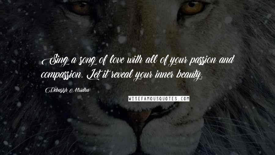 Debasish Mridha Quotes: Sing a song of love with all of your passion and compassion. Let it reveal your inner beauty.