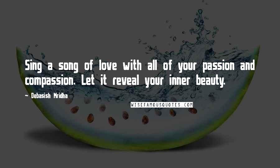 Debasish Mridha Quotes: Sing a song of love with all of your passion and compassion. Let it reveal your inner beauty.