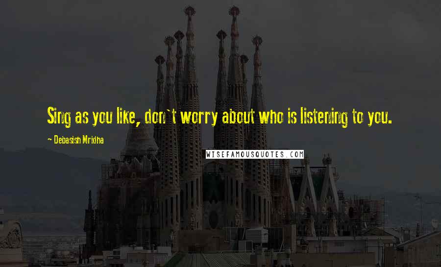 Debasish Mridha Quotes: Sing as you like, don't worry about who is listening to you.