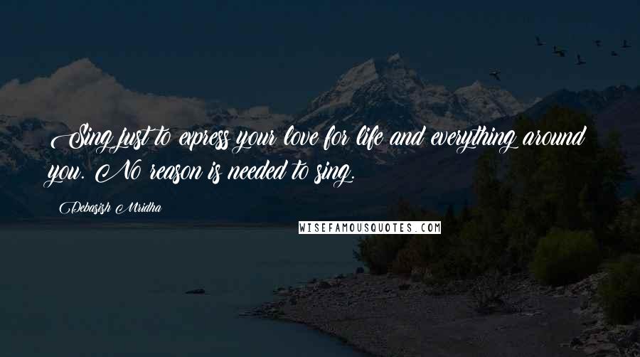 Debasish Mridha Quotes: Sing just to express your love for life and everything around you. No reason is needed to sing.