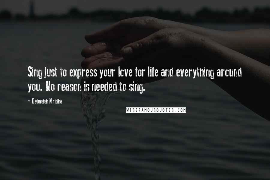 Debasish Mridha Quotes: Sing just to express your love for life and everything around you. No reason is needed to sing.