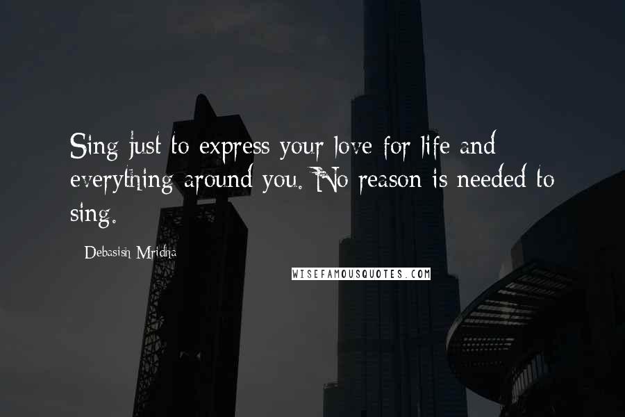 Debasish Mridha Quotes: Sing just to express your love for life and everything around you. No reason is needed to sing.