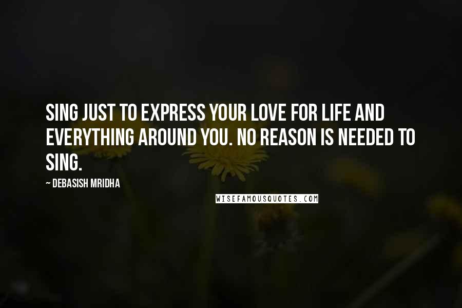 Debasish Mridha Quotes: Sing just to express your love for life and everything around you. No reason is needed to sing.