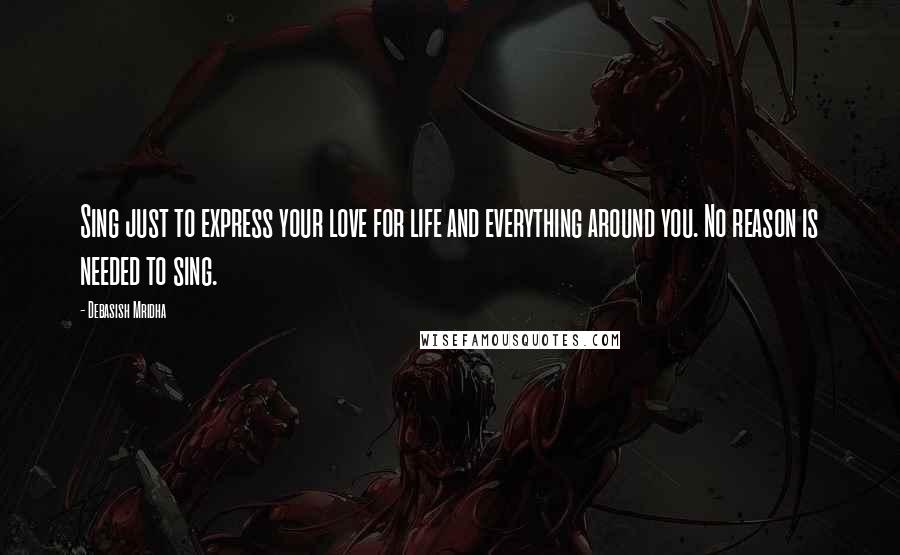 Debasish Mridha Quotes: Sing just to express your love for life and everything around you. No reason is needed to sing.