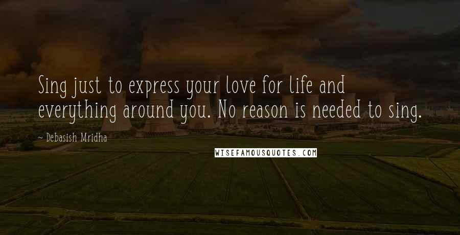 Debasish Mridha Quotes: Sing just to express your love for life and everything around you. No reason is needed to sing.